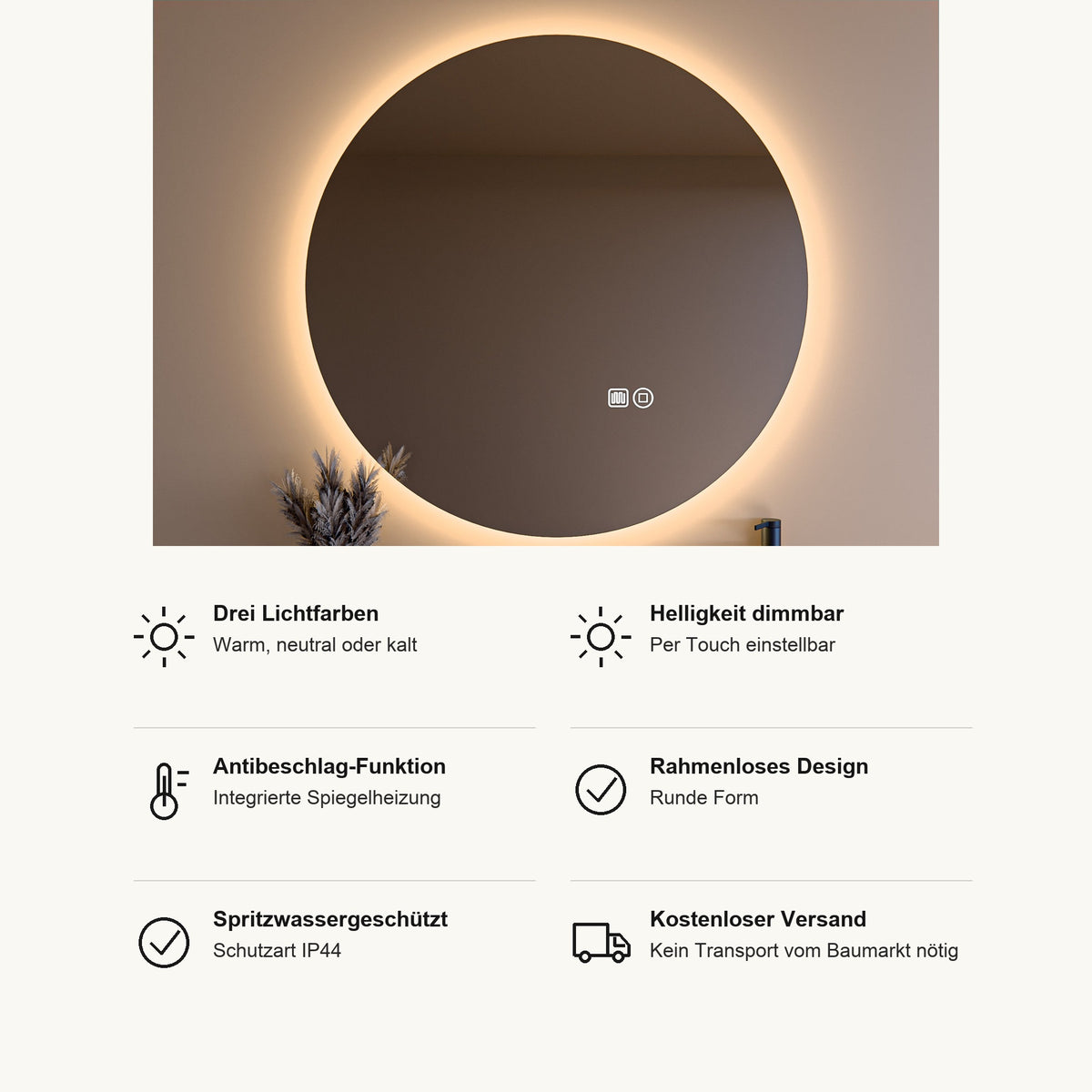 LED Badspiegel rund, Vorteile im Überblick: drei Lichtfarben warm, neutral oder kalt, Helligkeit per Touch dimmbar, Antibeschlag durch integrierte Spiegelheizung, rahmenloses Design in runder Form, spritzwassergeschützt nach IP44, kostenloser Versand